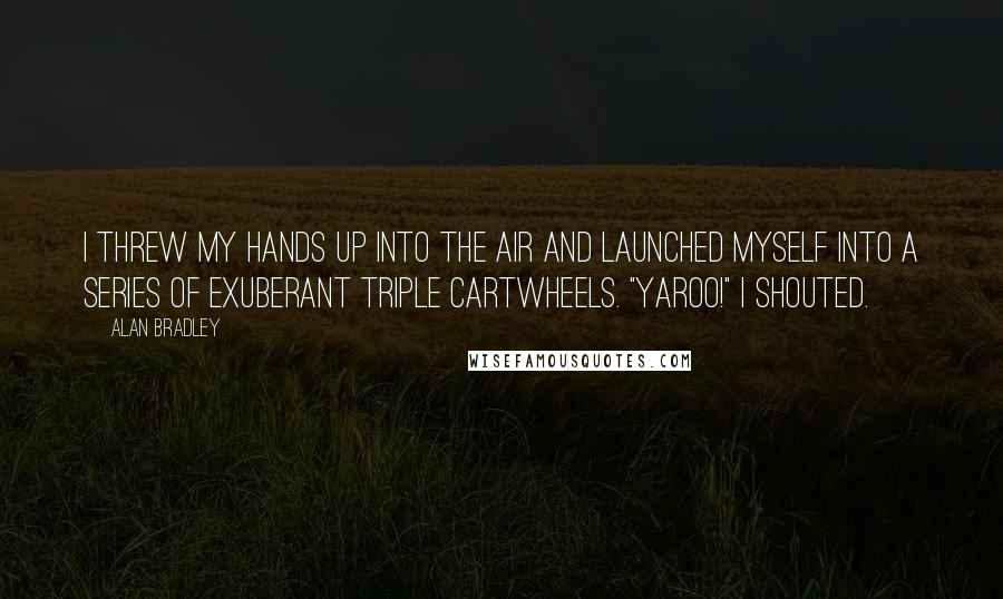 Alan Bradley quotes: I threw my hands up into the air and launched myself into a series of exuberant triple cartwheels. "Yaroo!" I shouted. Alan Bradley quotes: I threw my hands up into the air and launched myself into a series of exuberant triple cartwheels. "Yaroo!" I shouted.
