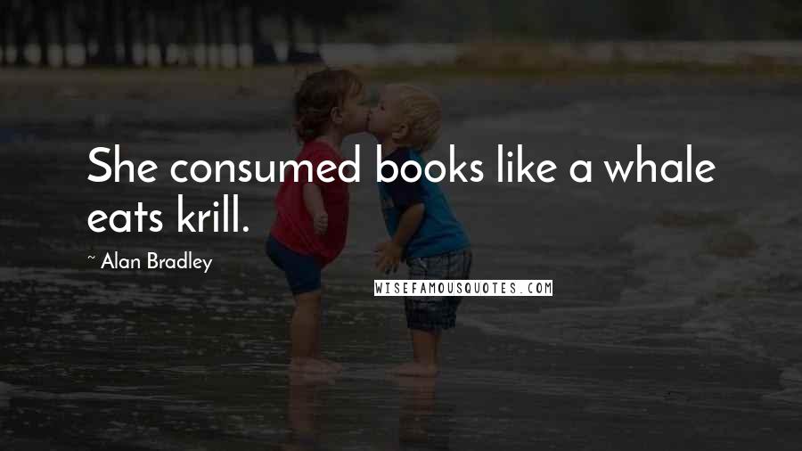 Alan Bradley quotes: She consumed books like a whale eats krill.