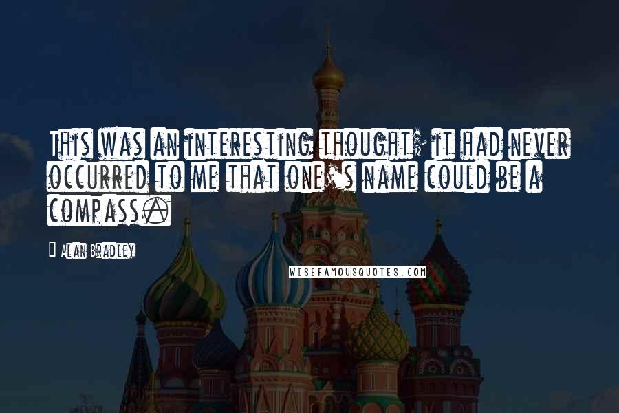 Alan Bradley quotes: This was an interesting thought; it had never occurred to me that one's name could be a compass. Alan Bradley quotes: This was an interesting thought; it had never occurred to me that one's name could be a compass.