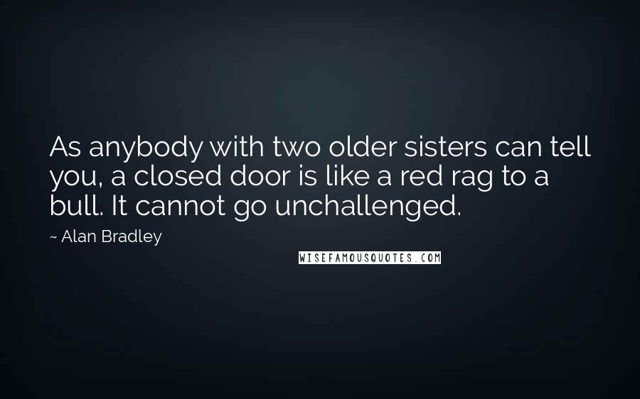 Alan Bradley quotes: As anybody with two older sisters can tell you, a closed door is like a red rag to a bull. It cannot go unchallenged.