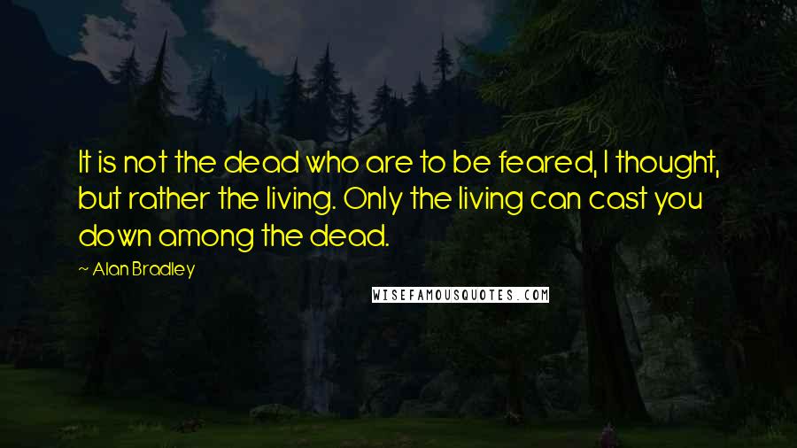 Alan Bradley quotes: It is not the dead who are to be feared, I thought, but rather the living. Only the living can cast you down among the dead.