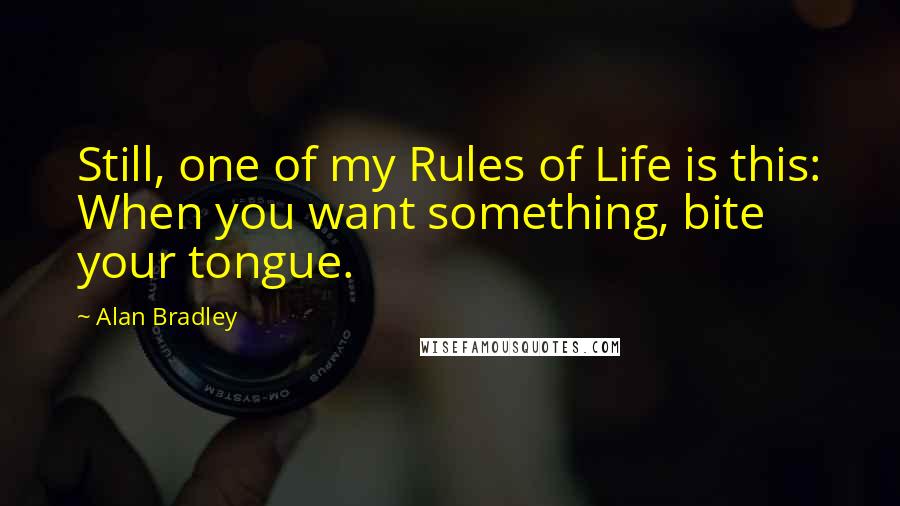 Alan Bradley quotes: Still, one of my Rules of Life is this: When you want something, bite your tongue.