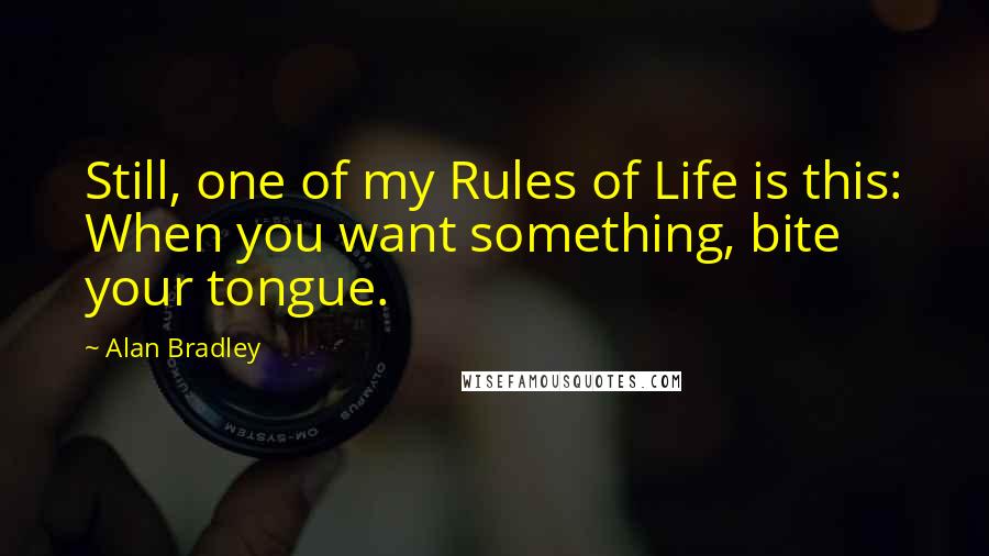 Alan Bradley quotes: Still, one of my Rules of Life is this: When you want something, bite your tongue. Alan Bradley quotes: Still, one of my Rules of Life is this: When you want something, bite your tongue.