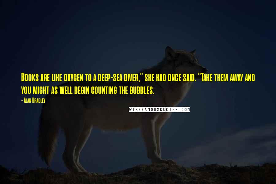 Alan Bradley quotes: Books are like oxygen to a deep-sea diver," she had once said. "Take them away and you might as well begin counting the bubbles.