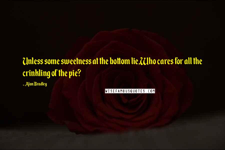 Alan Bradley quotes: Unless some sweetness at the bottom lie,Who cares for all the crinkling of the pie? Alan Bradley quotes: Unless some sweetness at the bottom lie,Who cares for all the crinkling of the pie?