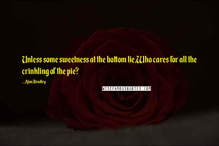 Alan Bradley quotes: Unless some sweetness at the bottom lie,Who cares for all the crinkling of the pie?