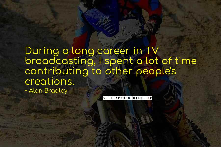 Alan Bradley quotes: During a long career in TV broadcasting, I spent a lot of time contributing to other people's creations.