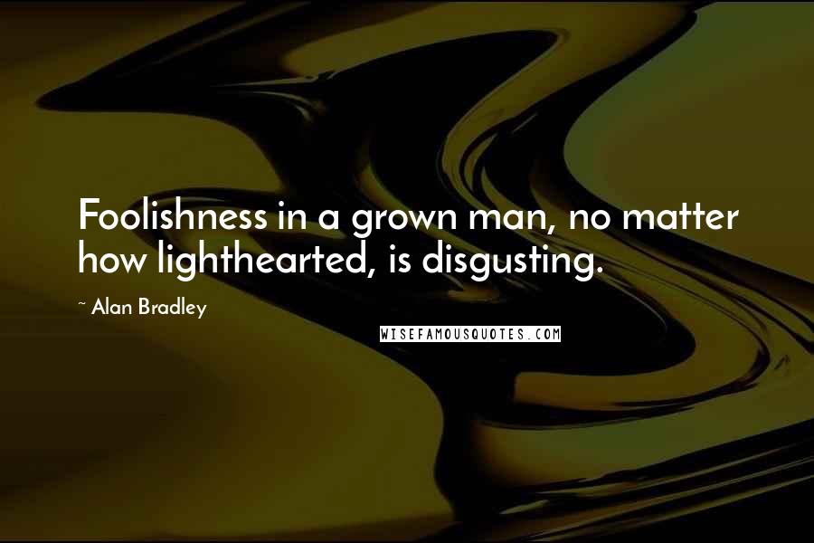 Alan Bradley quotes: Foolishness in a grown man, no matter how lighthearted, is disgusting. Alan Bradley quotes: Foolishness in a grown man, no matter how lighthearted, is disgusting.