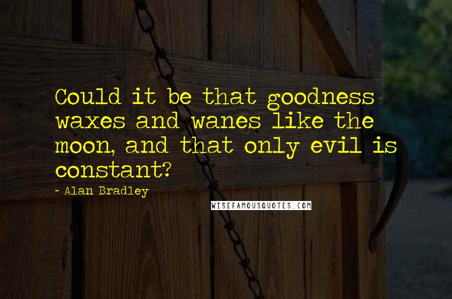 Alan Bradley quotes: Could it be that goodness waxes and wanes like the moon, and that only evil is constant?