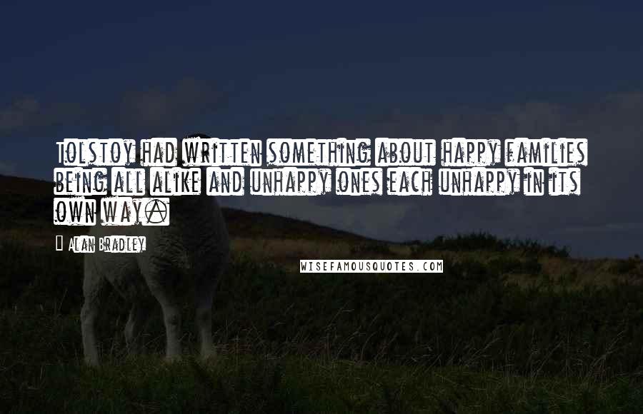 Alan Bradley quotes: Tolstoy had written something about happy families being all alike and unhappy ones each unhappy in its own way. Alan Bradley quotes: Tolstoy had written something about happy families being all alike and unhappy ones each unhappy in its own way.