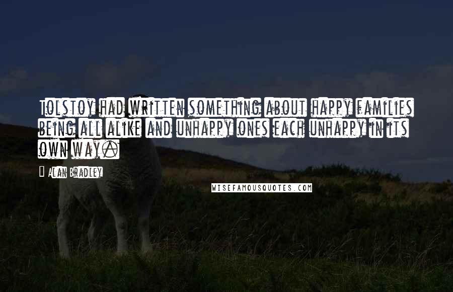 Alan Bradley quotes: Tolstoy had written something about happy families being all alike and unhappy ones each unhappy in its own way.