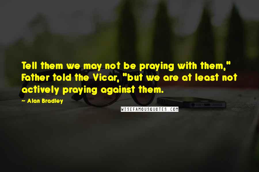 Alan Bradley quotes: Tell them we may not be praying with them," Father told the Vicar, "but we are at least not actively praying against them.