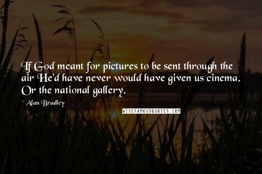 Alan Bradley quotes: If God meant for pictures to be sent through the air He'd have never would have given us cinema. Or the national gallery.