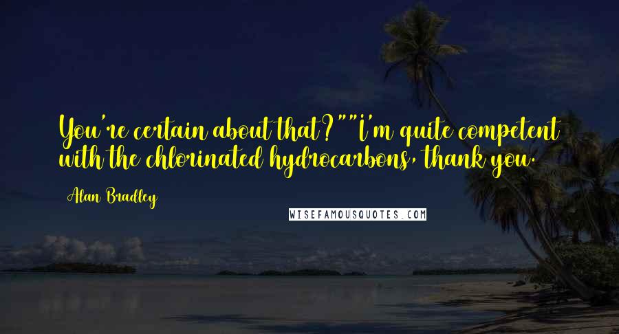 Alan Bradley quotes: You're certain about that?""I'm quite competent with the chlorinated hydrocarbons, thank you.