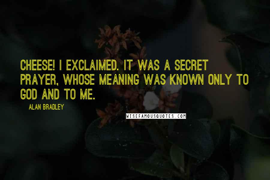 Alan Bradley quotes: Cheese! I exclaimed. It was a secret prayer, whose meaning was known only to God and to me.