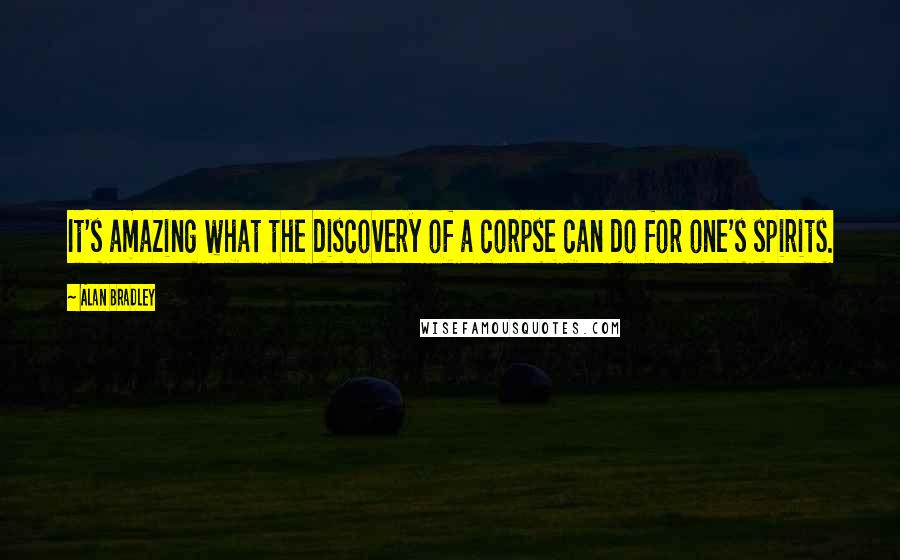 Alan Bradley quotes: It's amazing what the discovery of a corpse can do for one's spirits.