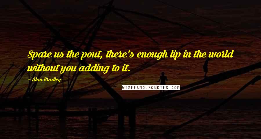 Alan Bradley quotes: Spare us the pout, there's enough lip in the world without you adding to it. Alan Bradley quotes: Spare us the pout, there's enough lip in the world without you adding to it.