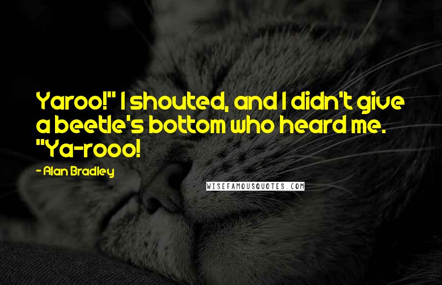 Alan Bradley quotes: Yaroo!" I shouted, and I didn't give a beetle's bottom who heard me. "Ya-rooo! Alan Bradley quotes: Yaroo!" I shouted, and I didn't give a beetle's bottom who heard me. "Ya-rooo!