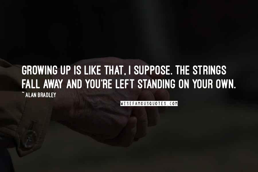 Alan Bradley quotes: Growing up is like that, I suppose. The strings fall away and you're left standing on your own.