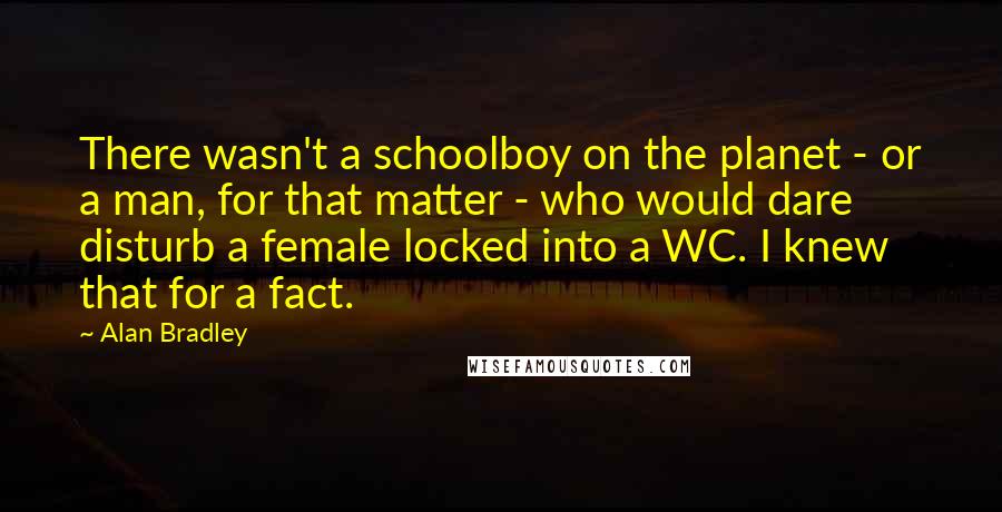 Alan Bradley quotes: There wasn't a schoolboy on the planet - or a man, for that matter - who would dare disturb a female locked into a WC. I knew that for a