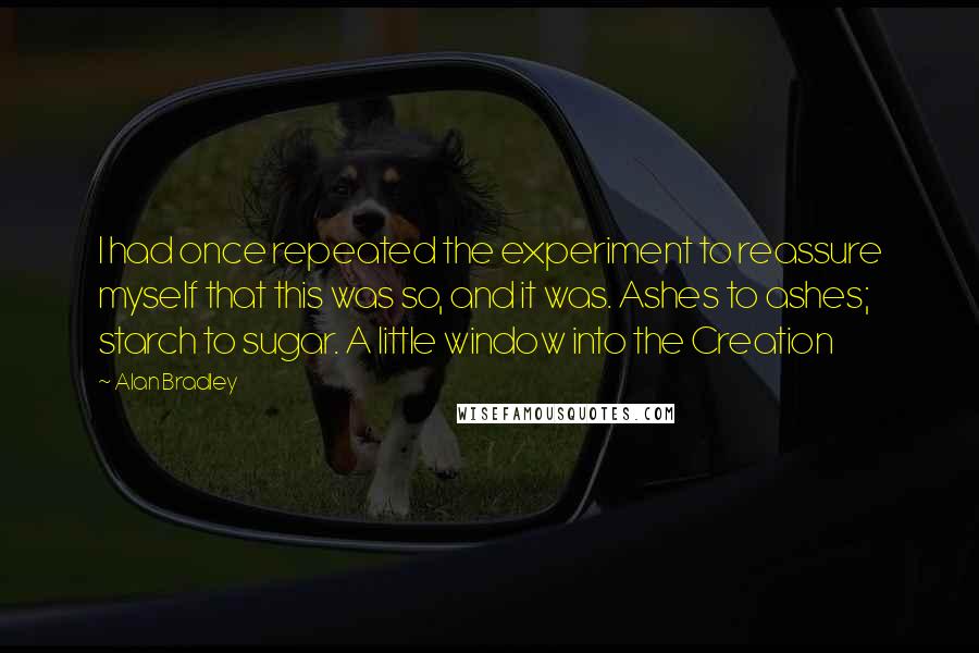 Alan Bradley quotes: I had once repeated the experiment to reassure myself that this was so, and it was. Ashes to ashes; starch to sugar. A little window into the Creation