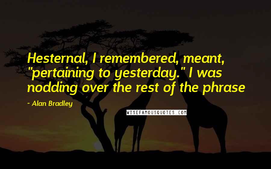 Alan Bradley quotes: Hesternal, I remembered, meant, "pertaining to yesterday." I was nodding over the rest of the phrase