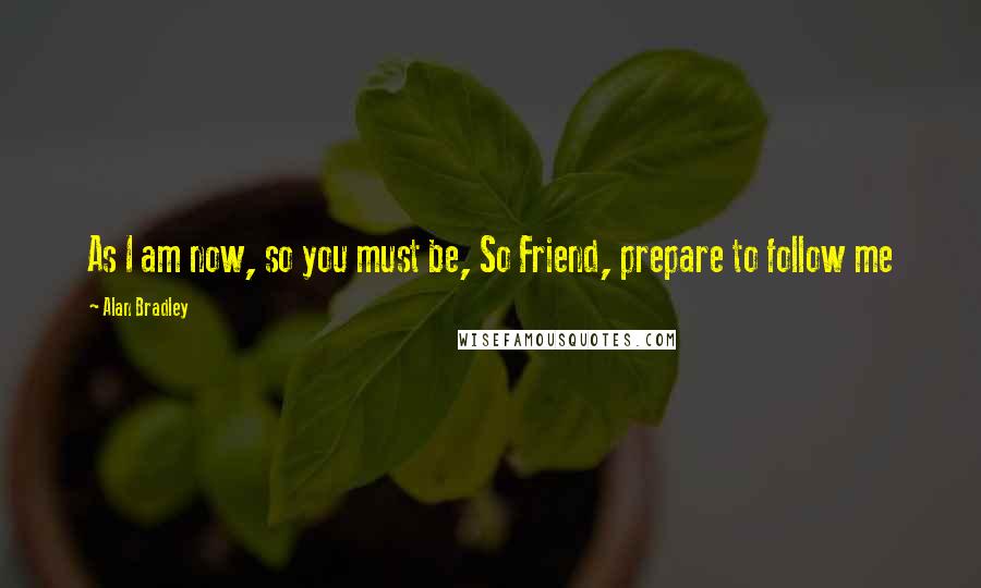 Alan Bradley quotes: As I am now, so you must be, So Friend, prepare to follow me