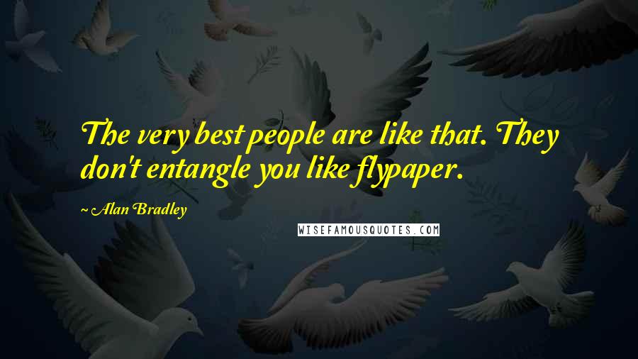 Alan Bradley quotes: The very best people are like that. They don't entangle you like flypaper. Alan Bradley quotes: The very best people are like that. They don't entangle you like flypaper.