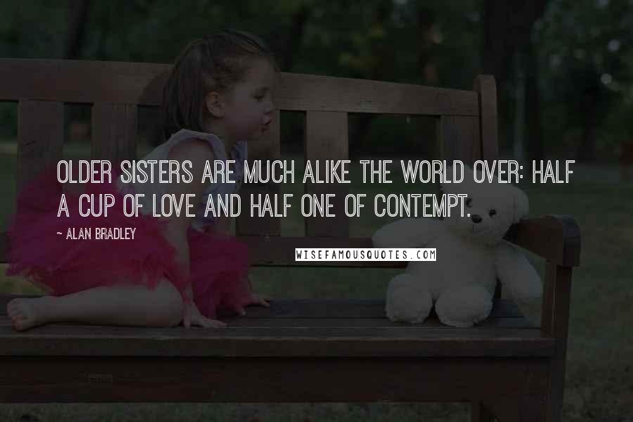 Alan Bradley quotes: Older sisters are much alike the world over: half a cup of love and half one of contempt.