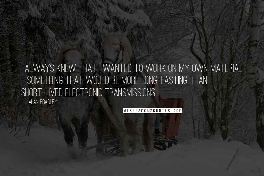 Alan Bradley quotes: I always knew that I wanted to work on my own material - something that would be more long-lasting than short-lived electronic transmissions.