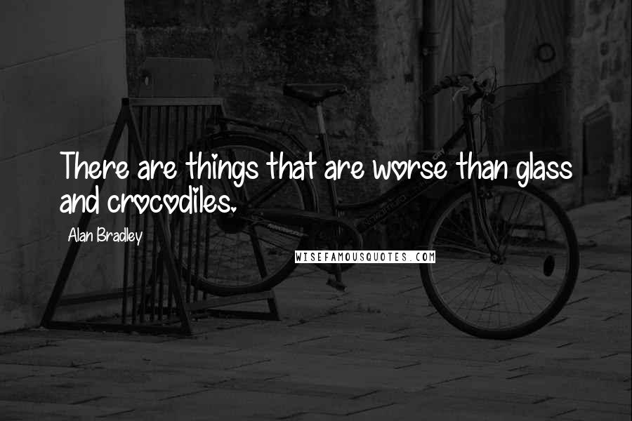 Alan Bradley quotes: There are things that are worse than glass and crocodiles. Alan Bradley quotes: There are things that are worse than glass and crocodiles.