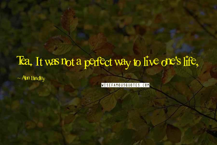 Alan Bradley quotes: Tea. It was not a perfect way to live one's life, Alan Bradley quotes: Tea. It was not a perfect way to live one's life,