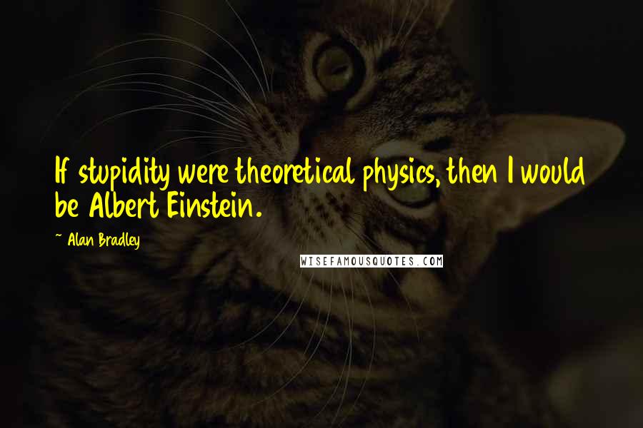 Alan Bradley quotes: If stupidity were theoretical physics, then I would be Albert Einstein. Alan Bradley quotes: If stupidity were theoretical physics, then I would be Albert Einstein.