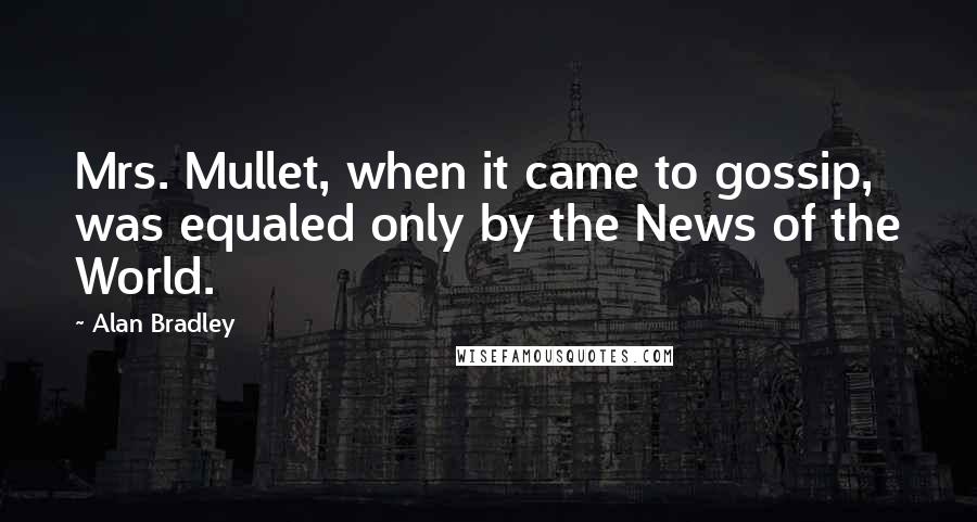 Alan Bradley quotes: Mrs. Mullet, when it came to gossip, was equaled only by the News of the World. Alan Bradley quotes: Mrs. Mullet, when it came to gossip, was equaled only by the News of the World.