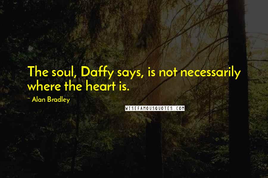 Alan Bradley quotes: The soul, Daffy says, is not necessarily where the heart is. Alan Bradley quotes: The soul, Daffy says, is not necessarily where the heart is.