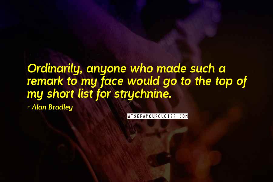 Alan Bradley quotes: Ordinarily, anyone who made such a remark to my face would go to the top of my short list for strychnine. Alan Bradley quotes: Ordinarily, anyone who made such a remark to my face would go to the top of my short list for strychnine.
