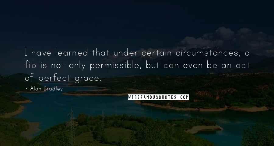 Alan Bradley quotes: I have learned that under certain circumstances, a fib is not only permissible, but can even be an act of perfect grace.