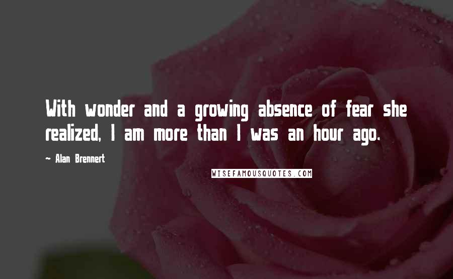 Alan Brennert quotes: With wonder and a growing absence of fear she realized, I am more than I was an hour ago.