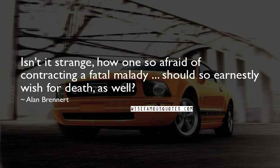 Alan Brennert quotes: Isn't it strange, how one so afraid of contracting a fatal malady ... should so earnestly wish for death, as well?