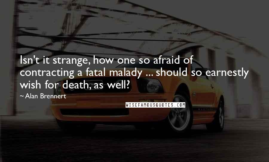 Alan Brennert quotes: Isn't it strange, how one so afraid of contracting a fatal malady ... should so earnestly wish for death, as well? Alan Brennert quotes: Isn't it strange, how one so afraid of contracting a fatal malady ... should so earnestly wish for death, as well?