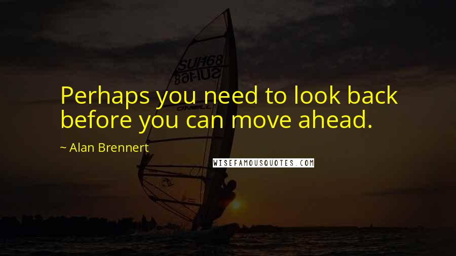 Alan Brennert quotes: Perhaps you need to look back before you can move ahead.
