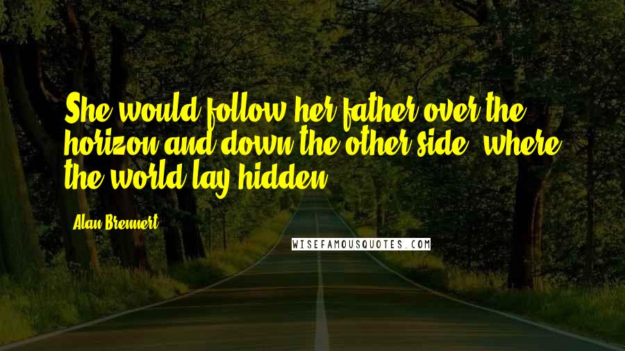 Alan Brennert quotes: She would follow her father over the horizon and down the other side, where the world lay hidden.