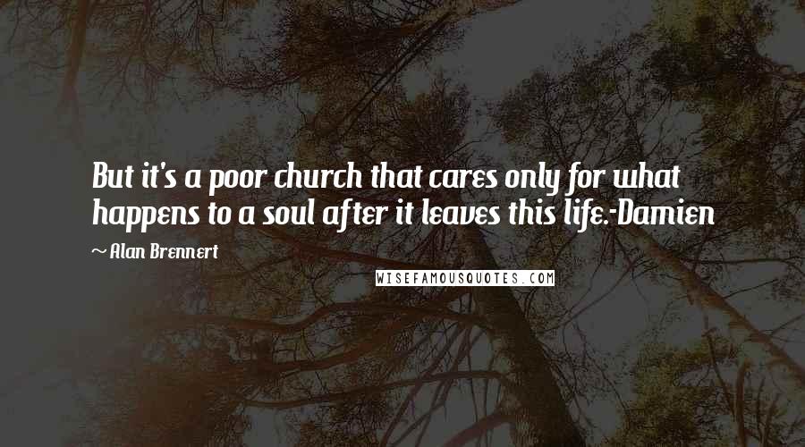 Alan Brennert quotes: But it's a poor church that cares only for what happens to a soul after it leaves this life.-Damien