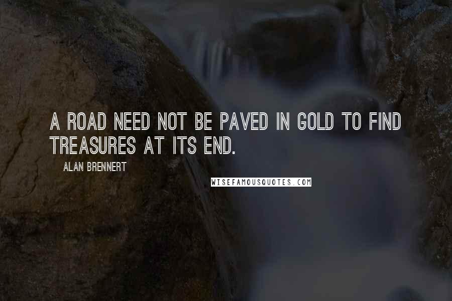 Alan Brennert quotes: A road need not be paved in gold to find treasures at its end.