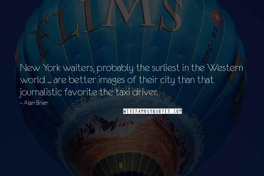 Alan Brien quotes: New York waiters, probably the surliest in the Western world ... are better images of their city than that journalistic favorite the taxi driver.