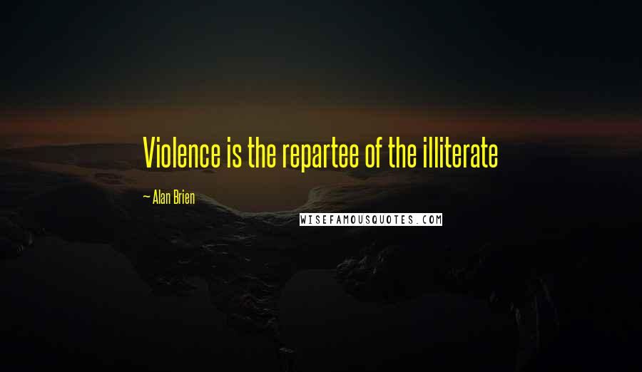 Alan Brien quotes: Violence is the repartee of the illiterate