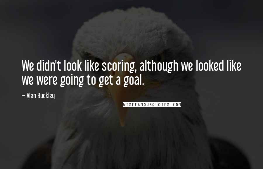 Alan Buckley quotes: We didn't look like scoring, although we looked like we were going to get a goal.