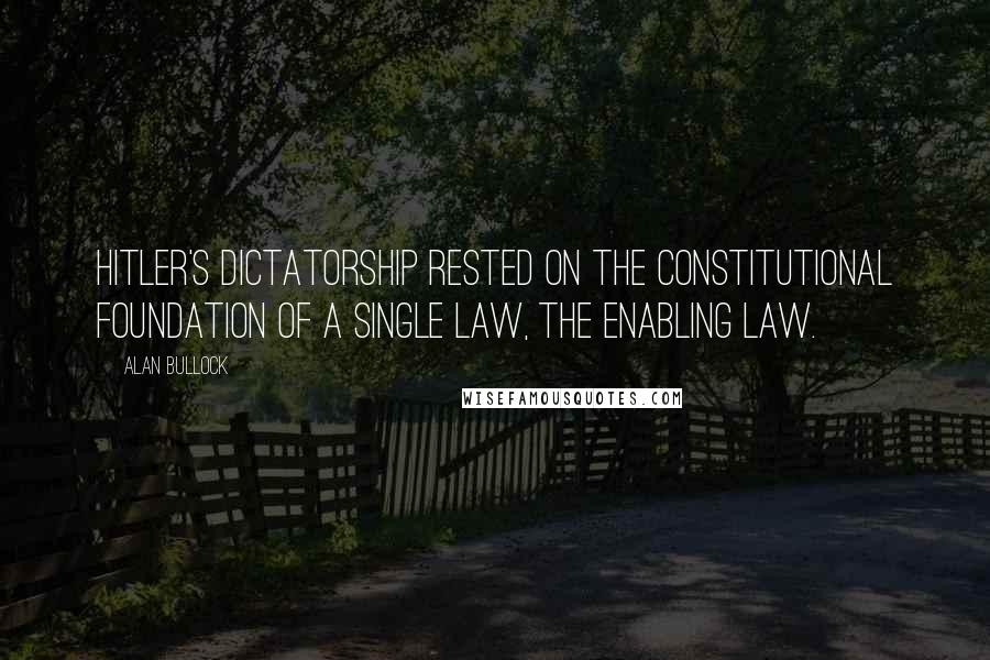 Alan Bullock quotes: Hitler's dictatorship rested on the constitutional foundation of a single law, the Enabling Law.