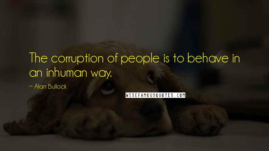 Alan Bullock quotes: The corruption of people is to behave in an inhuman way.