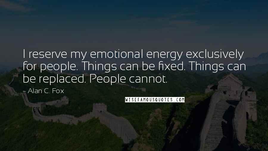 Alan C. Fox quotes: I reserve my emotional energy exclusively for people. Things can be fixed. Things can be replaced. People cannot.